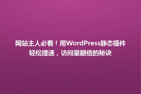 网站主人必看!用WordPress静态插件轻松提速,访问量翻倍的秘诀 一