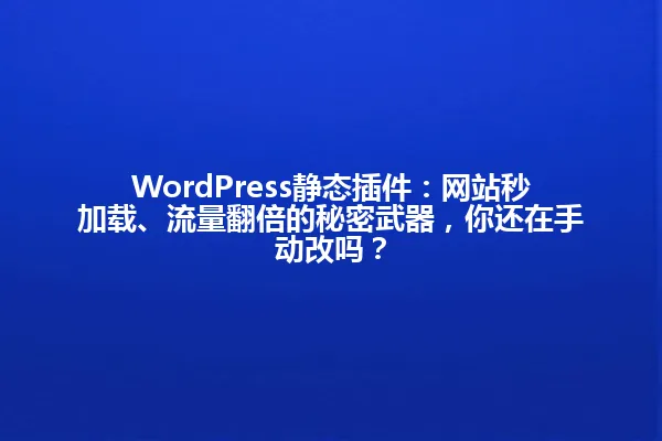 WordPress静态插件:网站秒加载、流量翻倍的秘密武器,你还在手动改吗? 一