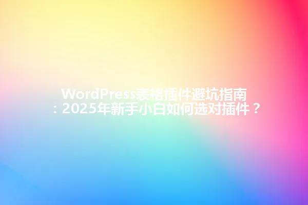 WordPress表格插件避坑指南:2025年新手小白如何选对插件? 一