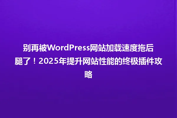 别再被WordPress网站加载速度拖后腿了!2025年提升网站性能的终极插件攻略 一