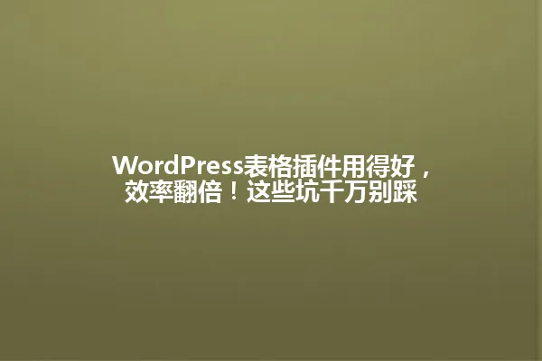 WordPress表格插件用得好,效率翻倍!这些坑千万别踩 一