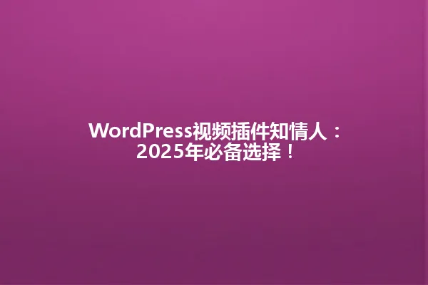 WordPress视频插件知情人:2025年必备选择! 一