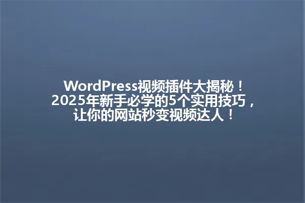 WordPress视频插件大揭秘！2025年新手必学的5个实用技巧，让你的网站秒变视频达人！ 一