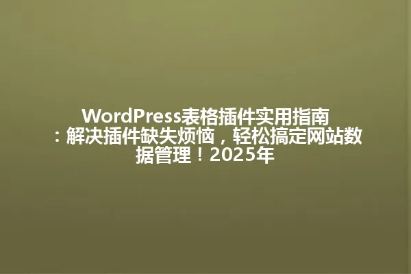 WordPress表格插件实用指南：解决插件缺失烦恼，轻松搞定网站数据管理！2025年 一