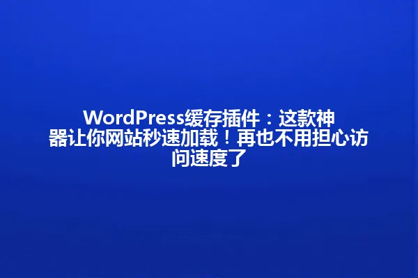 WordPress缓存插件:这款神器让你网站秒速加载!再也不用担心访问速度了 一