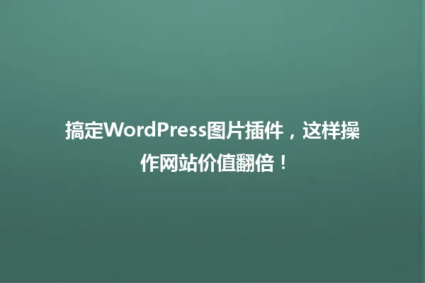搞定WordPress图片插件,这样操作网站价值翻倍! 一