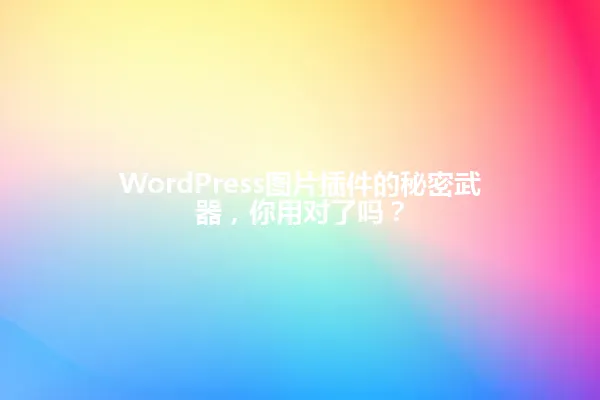 WordPress图片插件的秘密武器,你用对了吗? 一