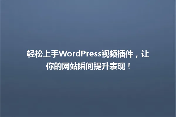 轻松上手WordPress视频插件,让你的网站瞬间提升表现! 一