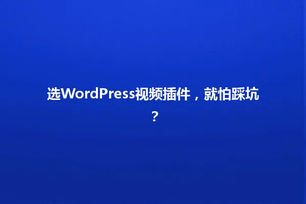 选WordPress视频插件,就怕踩坑? 一