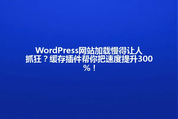 WordPress网站加载慢得让人抓狂?缓存插件帮你把速度提升300%! 一