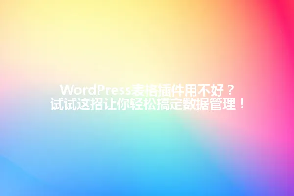 WordPress表格插件用不好?试试这招让你轻松搞定数据管理! 一