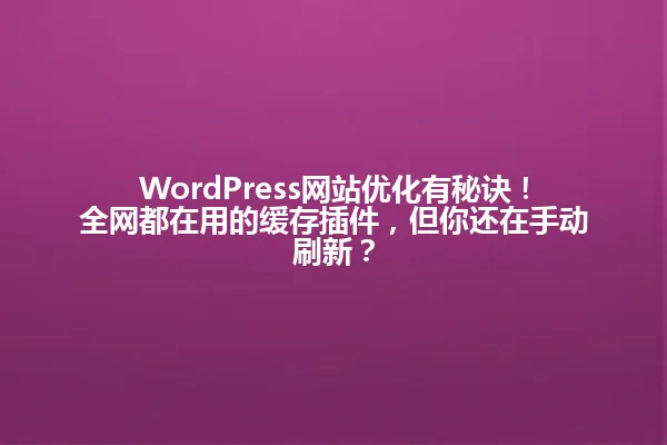 WordPress网站优化有秘诀!全网都在用的缓存插件,但你还在手动刷新? 一