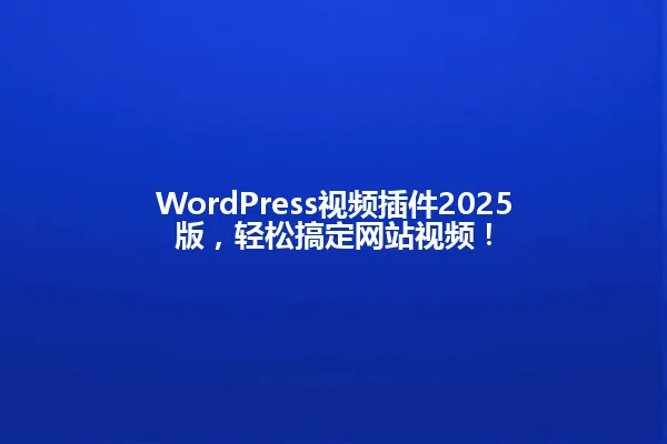 WordPress视频插件2025版,轻松搞定网站视频! 一