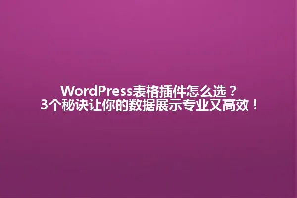 WordPress表格插件怎么选?3个秘诀让你的数据展示专业又高效! 一