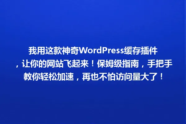 我用这款神奇WordPress缓存插件,让你的网站飞起来!保姆级指南,手把手教你轻松加速,再也不怕访问量大了! 一