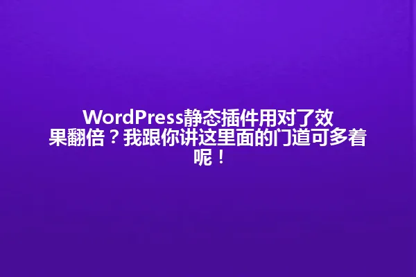 WordPress静态插件用对了效果翻倍?我跟你讲这里面的门道可多着呢! 一