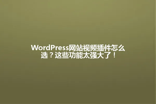 WordPress网站视频插件怎么选？这些功能太强大了！ 一