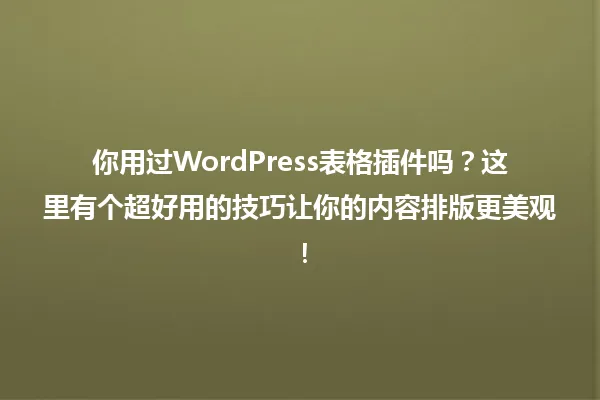 你用过WordPress表格插件吗?这里有个超好用的技巧让你的内容排版更美观! 一