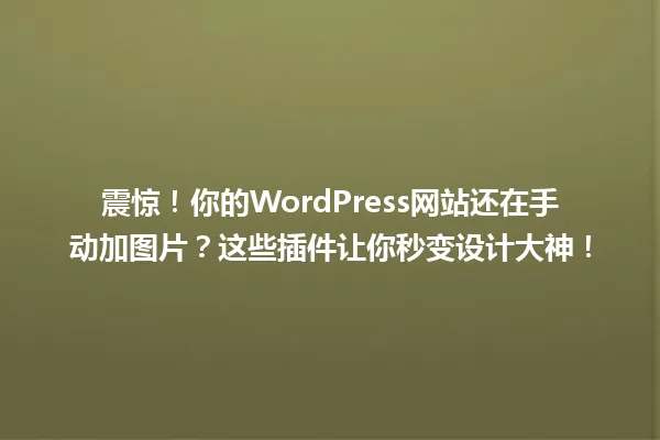震惊！你的WordPress网站还在手动加图片？这些插件让你秒变设计大神！ 一
