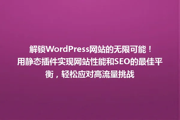 解锁WordPress网站的无限可能!用静态插件实现网站性能和SEO的最佳平衡,轻松应对高流量挑战 一