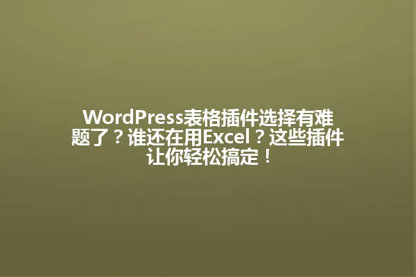 WordPress表格插件选择有难题了？谁还在用Excel？这些插件让你轻松搞定！ 一