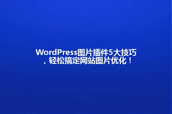 WordPress图片插件5大技巧,轻松搞定网站图片优化! 一