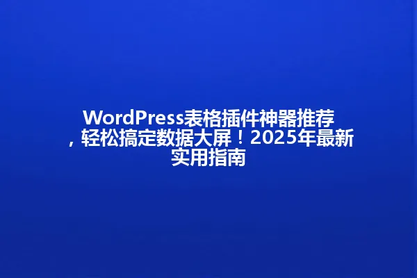 WordPress表格插件神器推荐,轻松搞定数据大屏!2025年最新实用指南 一
