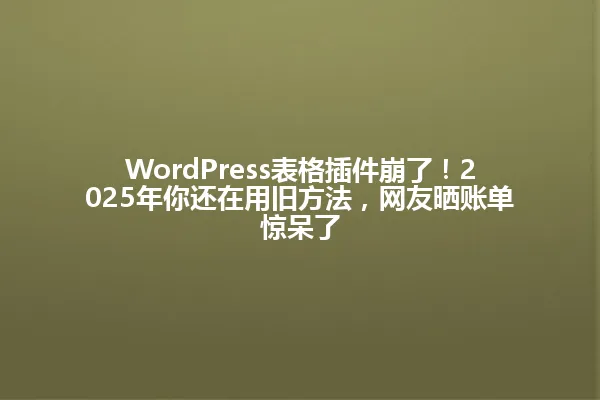 WordPress表格插件崩了!2025年你还在用旧方法,网友晒账单惊呆了 一