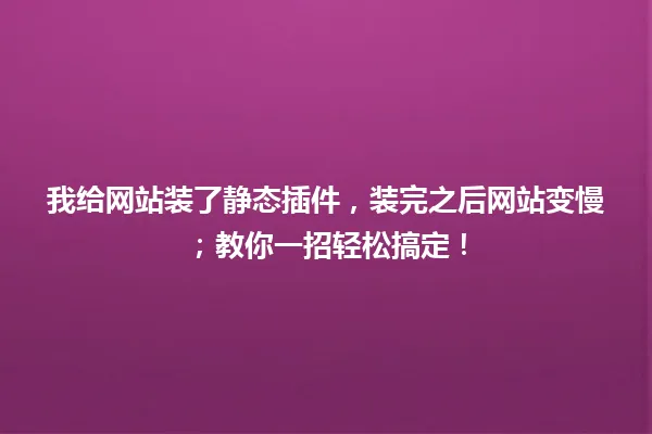 我给网站装了静态插件,装完之后网站变慢;教你一招轻松搞定! 一