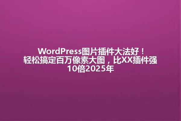 WordPress图片插件大法好!轻松搞定百万像素大图,比XX插件强10倍2025年 一