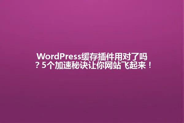 WordPress缓存插件用对了吗?5个加速秘诀让你网站飞起来! 一