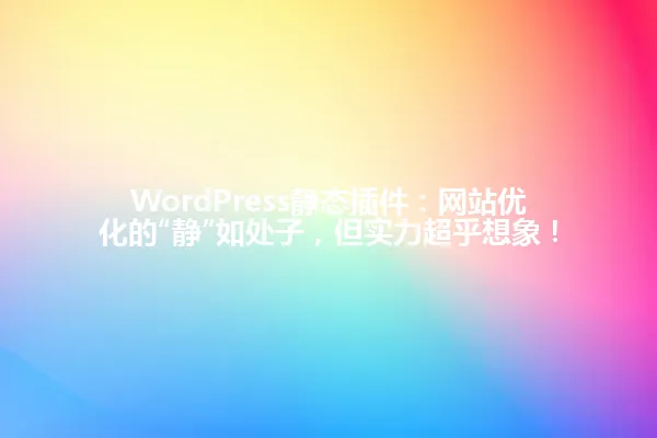 WordPress静态插件:网站优化的“静”如处子,但实力超乎想象! 一
