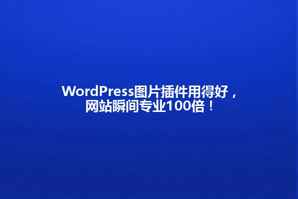 WordPress图片插件用得好,网站瞬间专业100倍! 一