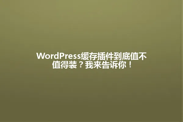 WordPress缓存插件到底值不值得装?我来告诉你! 一