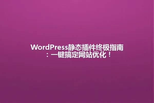 WordPress静态插件终极指南:一键搞定网站优化! 一