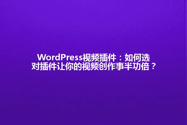 WordPress视频插件:如何选对插件让你的视频创作事半功倍? 一