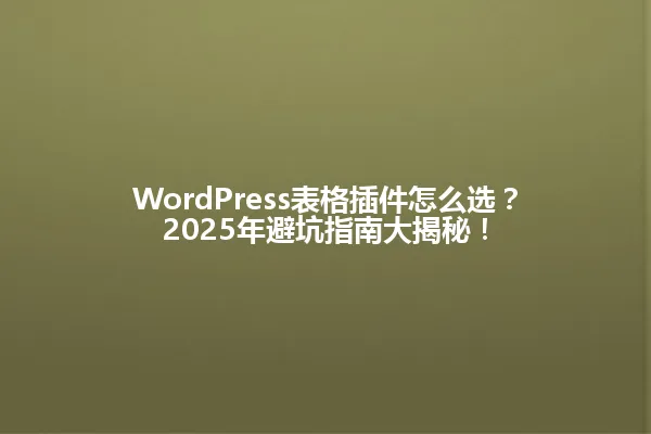 WordPress表格插件怎么选?2025年避坑指南大揭秘! 一