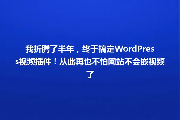 我折腾了半年,终于搞定WordPress视频插件!从此再也不怕网站不会嵌视频了 一