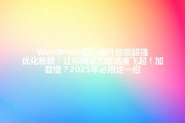 WordPress图片插件惊现超强优化秘籍:让你网站加载速度飞起!加载慢?2025年必用这一招 一