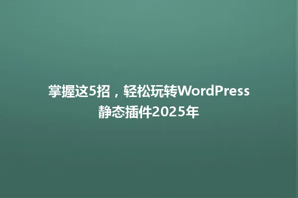 掌握这5招,轻松玩转WordPress静态插件2025年 一
