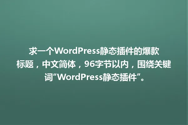 求一个WordPress静态插件的爆款标题,中文简体,96字节以内,围绕关键词“WordPress静态插件”。 一
