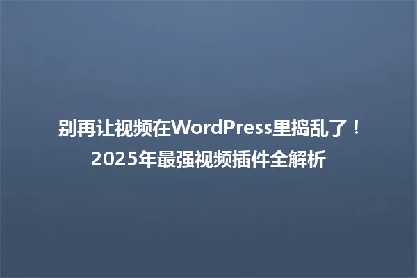 别再让视频在WordPress里捣乱了!2025年最强视频插件全解析 一