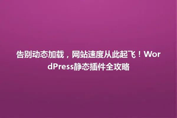 告别动态加载,网站速度从此起飞!WordPress静态插件全攻略 一