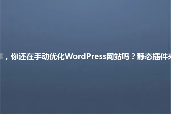 2024年，你还在手动优化WordPress网站吗？静态插件来帮你！ 一