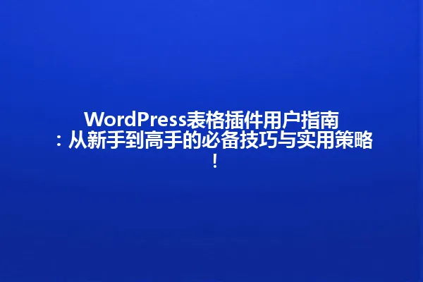 WordPress表格插件用户指南:从新手到高手的必备技巧与实用策略! 一