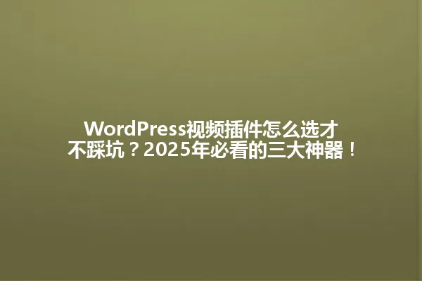 WordPress视频插件怎么选才不踩坑?2025年必看的三大神器! 一