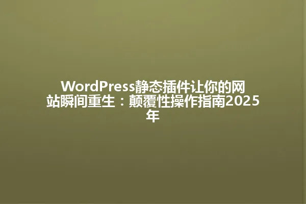 WordPress静态插件让你的网站瞬间重生:颠覆性操作指南2025年 一