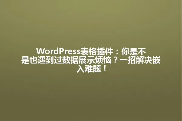 WordPress表格插件:你是不是也遇到过数据展示烦恼?一招解决嵌入难题! 一