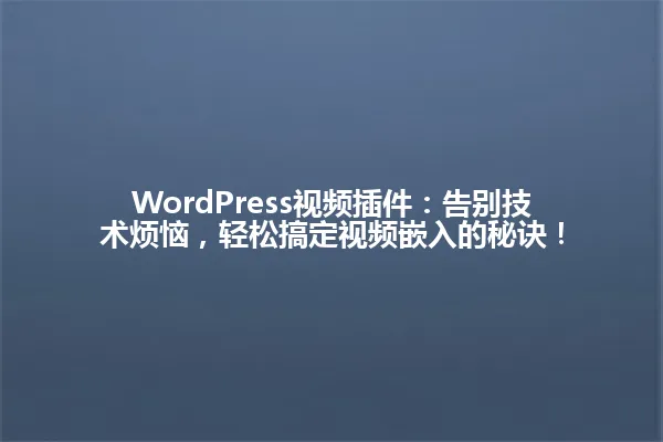 WordPress视频插件:告别技术烦恼,轻松搞定视频嵌入的秘诀! 一