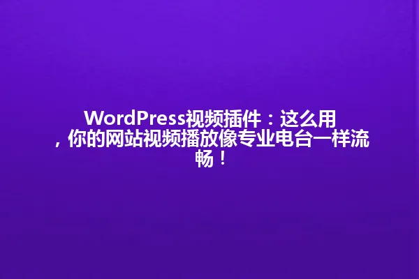 WordPress视频插件:这么用,你的网站视频播放像专业电台一样流畅! 一